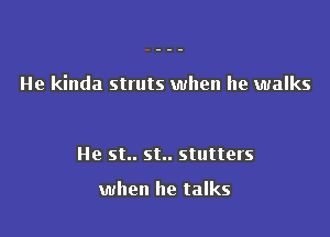 He kinda struts when he walks

He st.. st.. stutters

when he talks