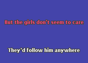 But the girls don't seem to care

They'd follow him anywhere