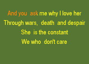 And you ask me why I love her
Through wars, death and despair

She is the constant
We who don't care