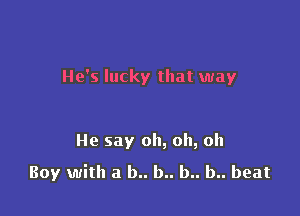 He's lucky that way

He say oh, oh, oh

Boy with a b.. b.. b.. b.. beat