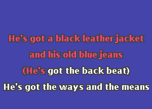 He's got a black Ieatherjacket
and his old blue jeans
(He's got the back beat)

He's got the ways and the means