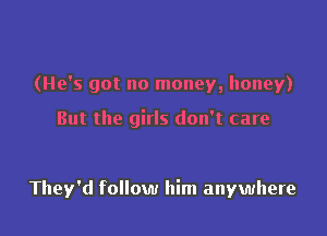 (He's got no money, honey)

But the girls don't care

They'd follow him anywhere