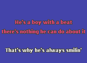 He's a boy with a beat

there's nothing he can do about it

That's why he's always smilin'