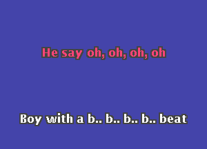 He say oh, oh, oh, oh

Boy with a b.. b.. b.. b.. beat