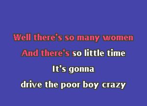 Well there's so many women
And there's so little time
It's gonna

drive the poor boy crazy