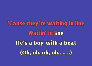 'Cause they're waiting in line

Waitin' in line
He's a boy with a beat

(Oh, oh, oh, oh.. .. ..)