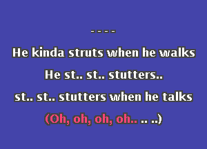 He kinda struts when he walks
He st.. st.. stutters..
st.. st.. stutters when he talks

(Oh, oh, oh, oh.. .. ..)