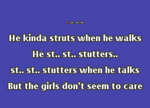 He kinda struts when he walks
He st.. st.. stutters..
st.. st.. stutters when he talks

But the girls don't seem to care