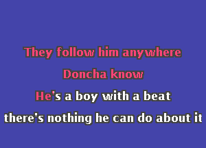 They follow him anywhere
Doncha know
He's a boy with a beat

there's nothing he can do about it