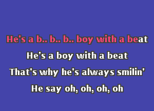 He's a b.. b.. b.. boy with a beat
He's a boy with a beat
That's why he's always smilin'

He say oh, oh, oh, oh