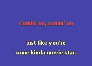 Comin' on, comin' on

iust like you're

some kinda movie star.