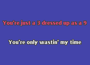 You're just a 3 dressed up as a 9

You're only wastin' my time