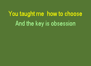 You taught me how to choose
And the key is obsession