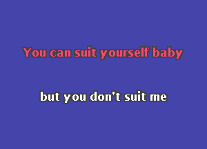 You can suit yourself baby

but you don't suit me