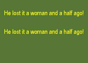 He lost it a woman and a half ago!

He lost it a woman and a half ago!