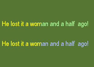 He lost it a woman and a half ago!

He lost it a woman and a half ago!