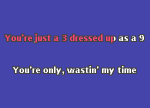 You're just a 3 dressed up as a 9

You're only, wastin' my time