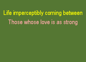 Life imperceptibly coming between

Those whose love is as strong