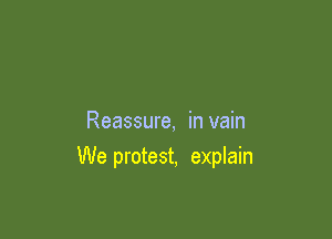 Reassure, in vain

We protest, explain