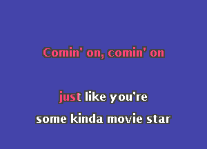 Comin' on, comin' on

iust like you're

some kinda movie star