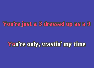 You're just a 3 dressed up as a 9

You're only, wastin' my time