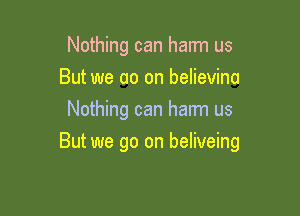 Nothing can harm us
But we 00 on believina
Nothing can harm us

But we go on beliveing