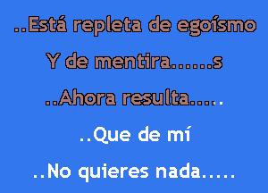 ..Esta'i repleta de egoismo

Y de mentira ...... s

..Ahora resulta .....
..Que de mi

..No quieres nada .....