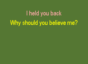 I held you back
Why should you believe me?