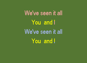 We've seen it all
You and l

We've seen it all
You and l