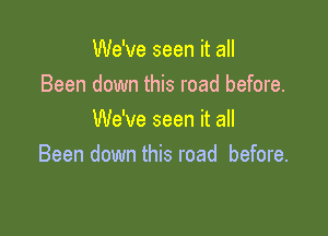 We've seen it all
Been down this road before.

We've seen it all
Been down this road before.