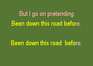 But I go on pretending

Been down this road before.

Been down this road before.