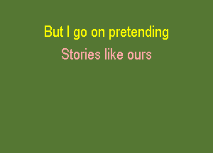 But I go on pretending
Stories like ours