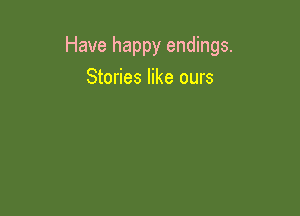 Have happy endings.
Stories like ours