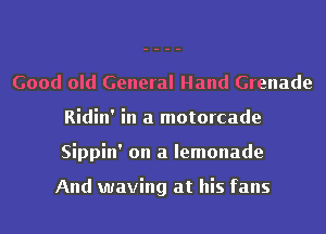 Good old General Hand Grenade
Ridin' in a motorcade
Sippin' on a lemonade

And waving at his fans