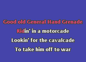 Good old General Hand Grenade
Ridin' in a motorcade
Lookin' for the cavalcade

To take him off to war