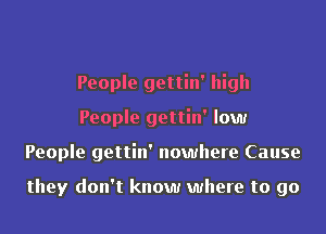 People gettin' high
People gettin' low
People gettin' nowhere Cause

they don't know where to go