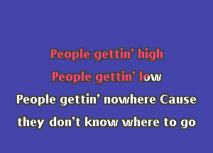 People gettin' high
People gettin' low
People gettin' nowhere Cause

they don't know where to go