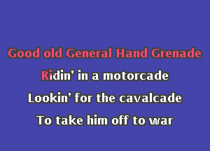 Good old General Hand Grenade
Ridin' in a motorcade
Lookin' for the cavalcade

To take him off to war