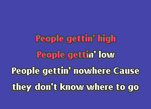 People gettin' high
People gettin' low
People gettin' nowhere Cause

they don't know where to go