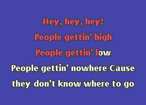 Hey, hey, hey!
People gettin' high
People gettin' low
People gettin' nowhere Cause

they don't know where to go