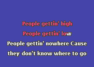 People gettin' high
People gettin' low
People gettin' nowhere Cause

they don't know where to go