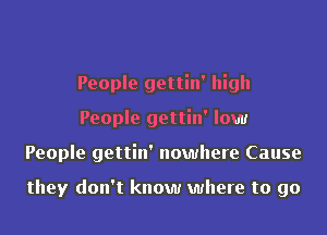 People gettin' high
People gettin' low
People gettin' nowhere Cause

they don't know where to go