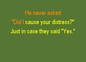 He never asked
Did I cause your distress?

Just in case they said Yes.