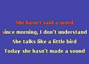 She hasn't said a word
since morning, I don't understand

She talks like a little bird

Today she hasn't made a sound
