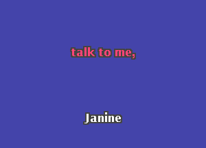 talk to me,

Janine