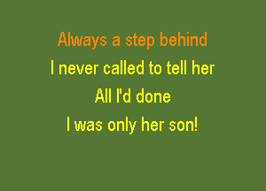 Always a step behind

I never called to tell her
All I'd done

I was only her son!