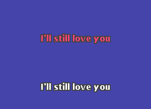 I'll still love you

I'll still love you