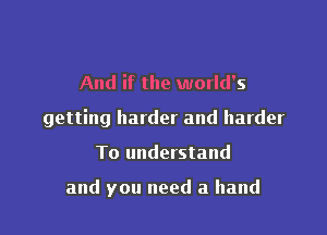 And if the world's

getting harder and harder

To understand

and you need a hand