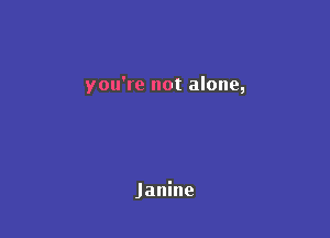 you're not alone,

Janine