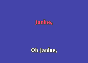 Janine,

0h Janine,